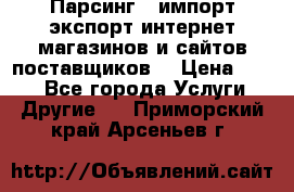 Парсинг , импорт экспорт интернет-магазинов и сайтов поставщиков. › Цена ­ 500 - Все города Услуги » Другие   . Приморский край,Арсеньев г.